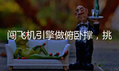 闖飛機引擎做俯臥撐，挑戰(zhàn)極限與展現(xiàn)勇氣的獨特體驗