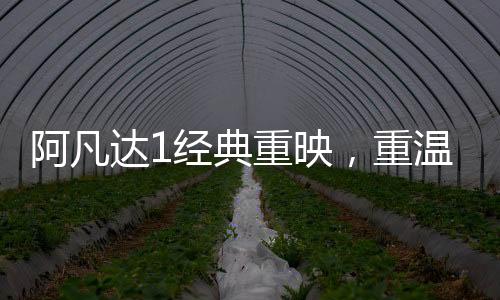 阿凡達(dá)1經(jīng)典重映，重溫潘多拉星球的奇幻之旅
