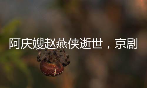 阿慶嫂趙燕俠逝世，京劇世界的璀璨星辰隕落