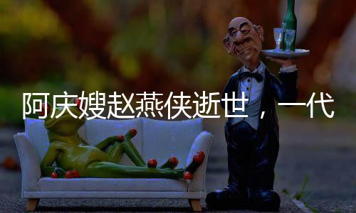 阿慶嫂趙燕俠逝世，一代評(píng)書(shū)大師的人生傳奇