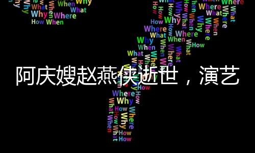 阿慶嫂趙燕俠逝世，演藝界的巨大損失