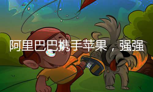 阿里巴巴攜手蘋果，強強聯(lián)合開啟合作新篇章
