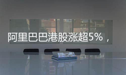 阿里巴巴港股漲超5%，市場(chǎng)分析與展望