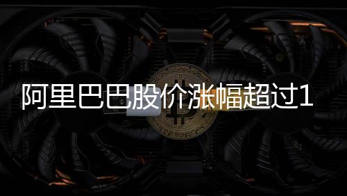 阿里巴巴股價漲幅超過14%，市場熱議與前景展望