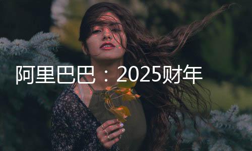 阿里巴巴：2025財(cái)年第三財(cái)季營收2801.5億元 同比增長8%