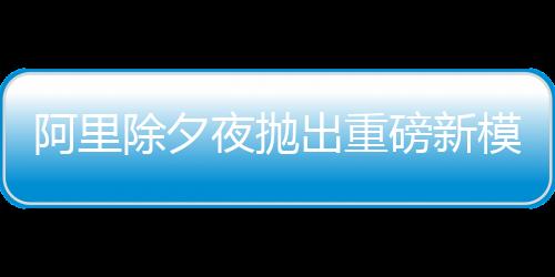 阿里除夕夜拋出重磅新模型，AI時代的新里程碑