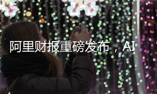 阿里財報重磅發(fā)布，AI收入連續(xù)六個季度實現(xiàn)三位數(shù)增長