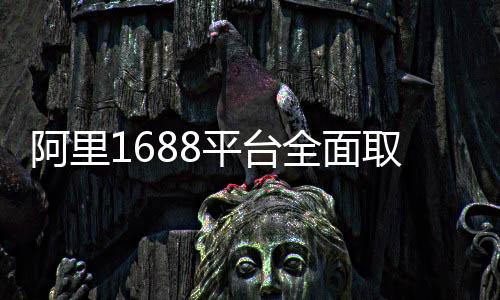 阿里1688平臺(tái)全面取消僅退款，開啟全新服務(wù)升級(jí)時(shí)代