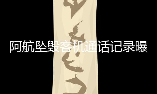 阿航墜毀客機(jī)通話記錄曝光，揭秘悲劇背后的細(xì)節(jié)