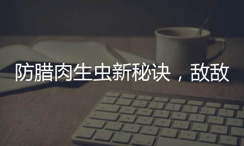 防臘肉生蟲新秘訣，敵敵畏的正確應(yīng)用與注意事項(xiàng)