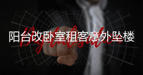 陽(yáng)臺(tái)改臥室租客意外墜樓事件，責(zé)任歸屬引熱議