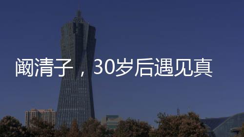 闞清子，30歲后遇見真愛，人生之幸