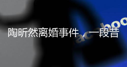陶昕然離婚事件，一段昔日戀情的落幕