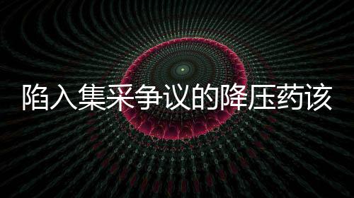 陷入集采爭議的降壓藥該怎么吃？