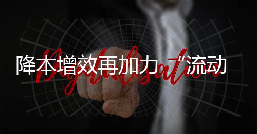 降本增效再加力 “流動中國”顯活力