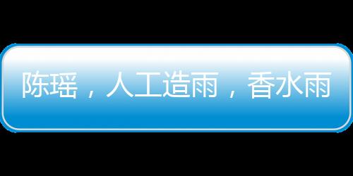 陳瑤，人工造雨，香水雨灑滿局部區(qū)域