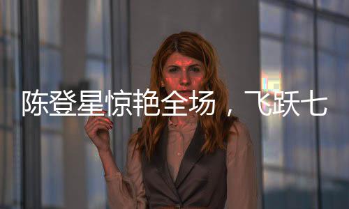 陳登星驚艷全場，飛躍七人胯下爆扣，強(qiáng)勢奪冠