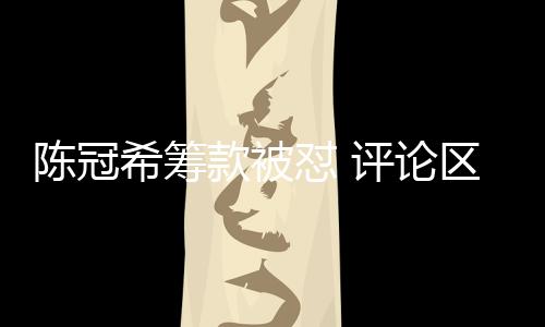 陳冠?；I款被懟 評(píng)論區(qū)掛素人照片事件引發(fā)熱議