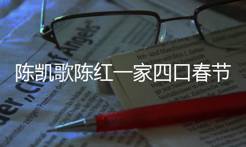 陳凱歌陳紅一家四口春節(jié)拜媽祖，傳統(tǒng)與家庭的溫馨交融