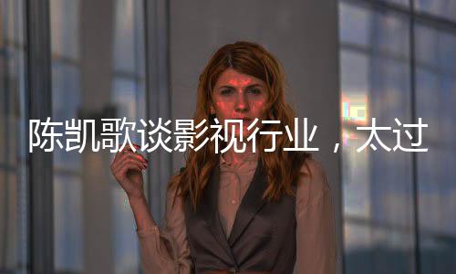 陳凱歌談影視行業(yè)，太過虛假，全程套路已成常態(tài)