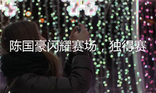陳國豪閃耀賽場，獨得賽季新高的25分，一展籃球天才之姿