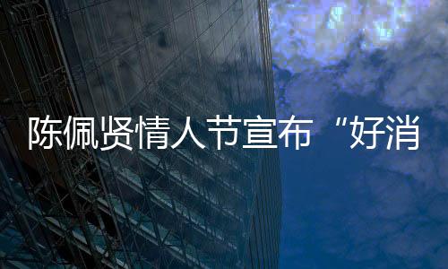 陳佩賢情人節(jié)宣布“好消息” 將于四月份首開演唱會