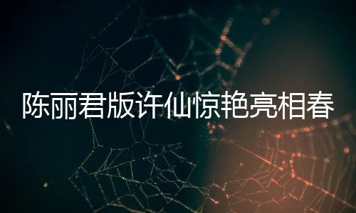 陳麗君版許仙驚艷亮相春晚，全新演繹獲贊無數(shù)