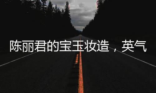 陳麗君的寶玉妝造，英氣逼人，展現(xiàn)獨(dú)特魅力