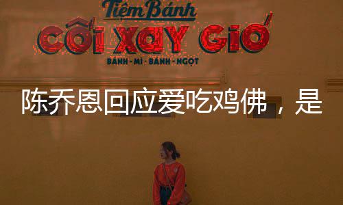陳喬恩回應(yīng)愛吃雞佛，是一種平常的食物