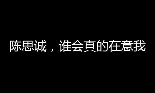 陳思誠(chéng)，誰(shuí)會(huì)真的在意我是誰(shuí)