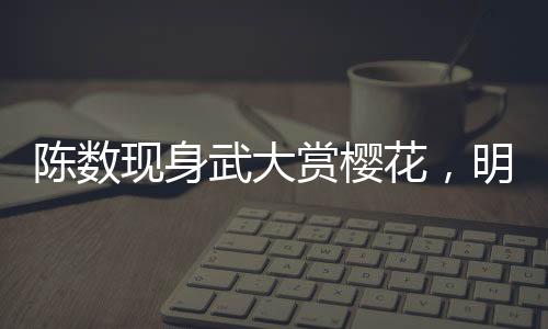 陳數(shù)現(xiàn)身武大賞櫻花，明星櫻花節(jié)共襄盛舉