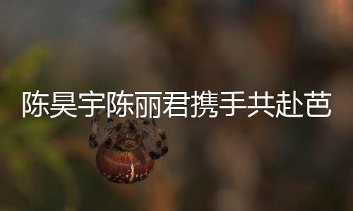 陳昊宇陳麗君攜手共赴芭莎時(shí)尚盛宴，蛇年大片驚艷亮相