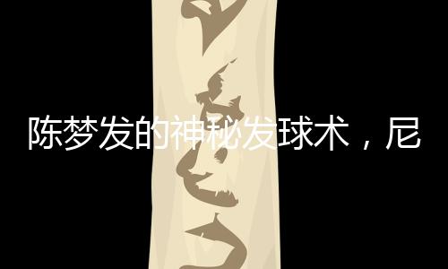 陳夢發(fā)的神秘發(fā)球術(shù)，尼格買提全落敗——一場球技之戰(zhàn)的特寫