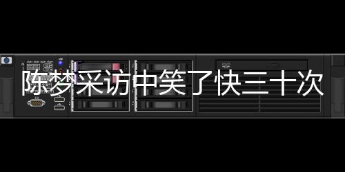 陳夢采訪中笑了快三十次，輕松面對壓力，展現(xiàn)積極心態(tài)