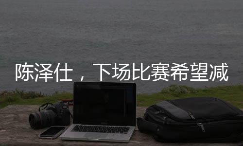 陳澤仕，下場比賽希望減少失誤——一位球員的自我期許與追求