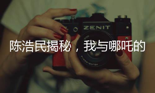 陳浩民揭秘，我與哪吒的奇緣