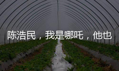 陳浩民，我是哪吒，他也是哪吒——跨界演繹重塑神話英雄形象