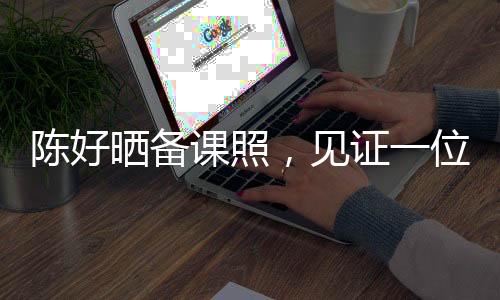 陳好曬備課照，見(jiàn)證一位教育者的辛勤與付出
