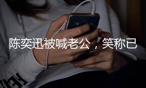 陳奕迅被喊老公，笑稱已婚二十年情感揭秘