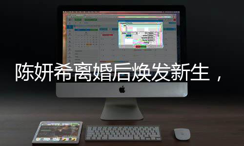 陳妍希離婚后煥發(fā)新生，學(xué)會接受與放下