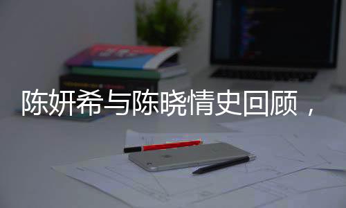 陳妍希與陳曉情史回顧，愛(ài)情長(zhǎng)跑中的甜蜜瞬間