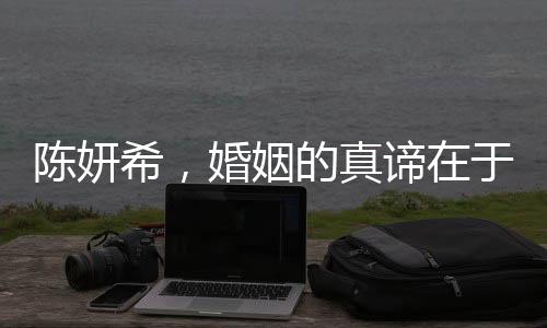 陳妍希，婚姻的真諦在于平凡而非轟轟烈烈