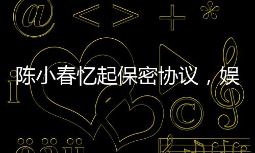 陳小春憶起保密協(xié)議，娛樂圈中的責任與擔當