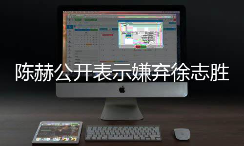 陳赫公開表示嫌棄徐志勝表情不像演的，網(wǎng)友熱議持續(xù)升溫