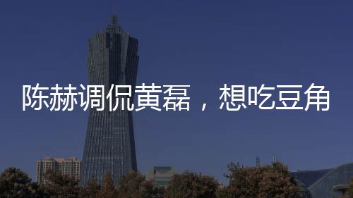 陳赫調(diào)侃黃磊，想吃豆角了