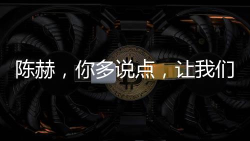 陳赫，你多說(shuō)點(diǎn)，讓我們更了解真實(shí)的你