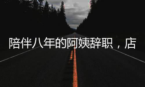 陪伴八年的阿姨辭職，店主含淚道別