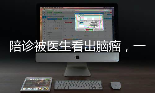 陪診被醫(yī)生看出腦瘤，一名患者的生死瞬間與醫(yī)療奇跡
