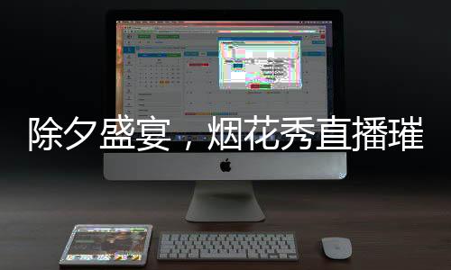 除夕盛宴，煙花秀直播璀璨綻放
