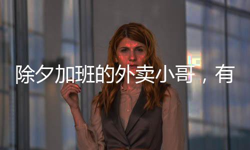 除夕加班的外賣小哥，有人日掙高達八百，特殊夜晚背后的辛勞與奮斗